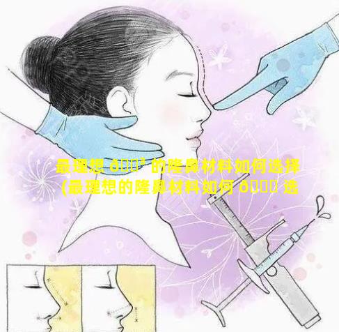 最理想 🐳 的隆鼻材料如何选择(最理想的隆鼻材料如何 💐 选择好)